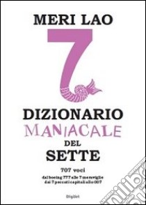 Dizionario maniacale del sette. Dal boeing 777 alle 7 meraviglie, dai 7 peccati capitali allo 007 libro di Lao Meri