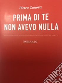 Prima di te non avevo nulla libro di Canova Pietro