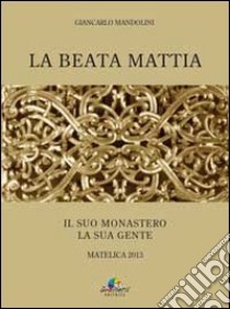 La beata Mattia. Il suo monastero la sua gente libro di Mandorlini Giancarlo