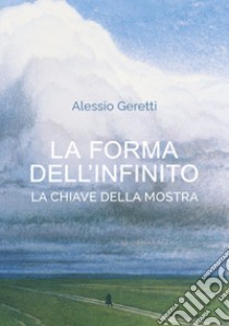 La forma dell'infinito. La chiave della mostra. Catalogo della mostra (Udine, 16 ottobre 2021-27 marzo 2022) libro di Geretti Alessio