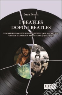 I Beatles dopo i Beatles. Le carriere soliste di John Lennon, Paul McCartney, George Harrison e Ringo Starr (1970-1980) libro di Perasi Luca