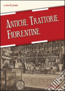 Antiche trattorie fiorentine libro di Lorante (cur.)