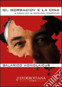 Io, Gorbaciov e la Cina. Le strade per un socialismo democratico libro di Galarico Homolaicus