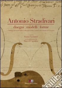 Antonio Stradivari. Disegni, modelli, forme. Catalogo dei reperti delle collezioni civiche liutarie del comune di Cremona. Ediz. italiana e inglese. Con DVD libro di Cacciatori F. (cur.)