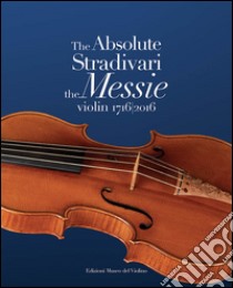 The absolute Stradivari. The Messie violin 1716-2016. Ediz. bilingue libro di Alf G. (cur.); Cacciatori F. (cur.)