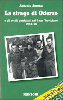 La strage di Oderzo e gli eccidi partigiani nel basso trevigiano 1944-45 libro di Serena Antonio