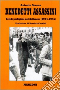 Benedetti assassini. Eccidi partigiani nel bellunese 1944-45 libro di Serena Antonio