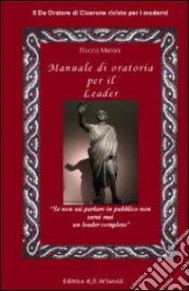 Manuale di oratoria per il leader. Il «De oratore» di Cicerone rivisto per i moderni libro di Meloni Rocco