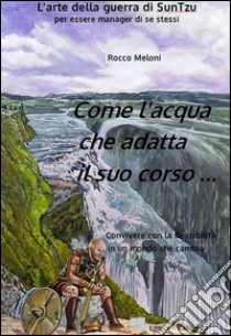 Come l'acqua che adatta il suo corso... L'arte della guerra di Sun Tzu per essere manager di se stessi libro di Meloni Rocco