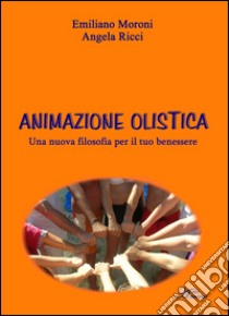 Animazione olistica. Una nuova filosofia per il tuo benessere libro di Moroni Emiliano