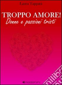 Troppo amore! Donne e passioni tristi libro di Tappatà Laura