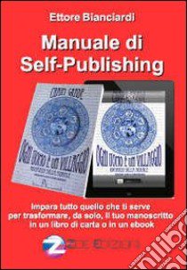 Manuale di self-publishing. Impara tutto quello che ti serve per trasformare, da solo, il tuo manoscritto in un libro di carta o in un ebook libro di Bianciardi Ettore