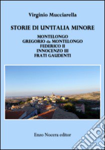 Storia di un'Italia minore. Montelongo, Gregorio da Montelongo, Federico II, Innocenzo III, Frati Gaudenti libro di Mucciarella Virginio