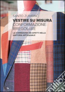 Vestire su misura. Conformazione irregolare. La correzione dei difetti nella sartoria artigianale libro di Zumbino Santo; Moro Gabriella