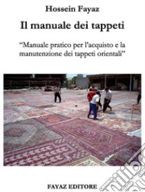 Il manuale dei tappeti. Manuale pratico per l'acquisto e la manutenzione dei tappeti orientali libro di Fayaz Torshizi Hossein