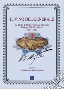 Il vino del generale. Le lettere di Paolo Francesco Staglieno. Enologo del re Carlo Alberto (1837-1843) libro di Mainardi Giusi; Berta Pierstefano