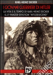 I giovani guerrieri di Hitler. La vita e il tempo di Karl-Heinz Decker. 12.SS Panzer-Division «Hitlerjugend» libro di Decker Karl-Heinz; Mirri V. (cur.)