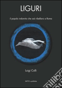 Liguri. Il popolo indomito che osò ribellarsi a Roma libro di Colli Luigi