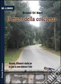 Il muro della coscienza. Racconto, riflessione e analisi per un aiuto su come elaborare il lutto libro di Di Bari Bruno