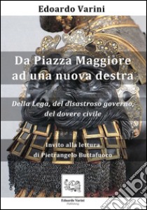 Da piazza Maggiore ad una nuova destra. Della Lega, del disastroso governo, del dovere civile libro di Varini Edoardo