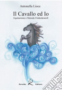 Il cavallo e io. Equitazione e metodo Feldenkrais. Ediz. per la scuola libro di Lioce Antonella