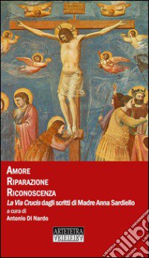 Amore riparazione riconoscenza. La Via Crucis dagli scritti di madre Anna Sardiello libro di Di Nardo A. (cur.)
