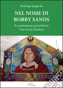Nel nome di Bobby Sands. Il combattente per la libertà. Una storia irlandese libro di Spagnolo Pierluigi