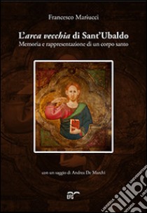 L'arca vecchia di Sant'Ubaldo. Memoria e rappresentazione di un corpo santo libro di Mariucci Francesco