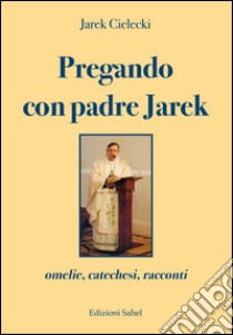 Pregando con padre Jarek. Omelie, catechesi, racconti libro di Cielecki Jarek