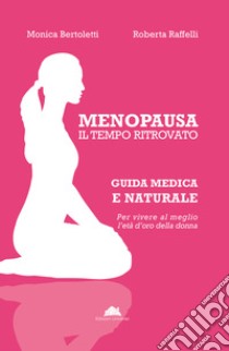 Menopausa, il tempo ritrovato. Guida medica e naturale per vivere al meglio l'età d'oro della donna libro di Bertoletti Monica; Raffelli Roberta; Alborghetti M. (cur.)