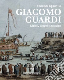 Giacomo Guardi. Dipinti, disegni e gouaches. Ediz. italiana e inglese libro di Spadotto Federica