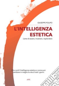 L'intelligenza estetica. L'arte di essere, mostrarsi, risplendere. Nuova ediz. libro di Polipo Giuseppe