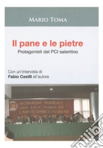 Il pane e le pietre. Protagonisti del PCI salentino. Con un'intervista di Fabio Casilli all'autore libro di Toma Mario; Casilli Fabio