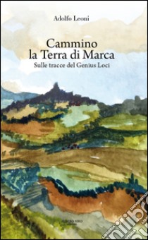 Cammino la terra di Marca. Sulle tracce del genius loci libro di Leoni Adolfo