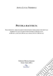 Piccola Raccolta. Trascrizioni e arrangiamenti per diverse formazioni strumentali indirizzati agli studenti dei conservatori statali di musica, dei licei musicali e degli istituti musicali. Metodo libro di Trimboli Anna Lucia