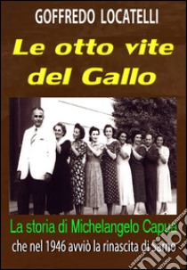 Le otto vite del Gallo. La storia di Michelangelo Capua che nel 1946 avviò la rinascita di Sarno libro di Locatelli Goffredo