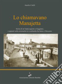 Lo chiamavano Manajetta. Storia di un'impiccagione a Gaggiano, e appunti sulla criminalità in Lombardia fra Sette e Ottocento libro di Citelli Aurelio