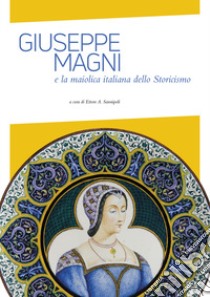 Giuseppe Magni e la maiolica italiana dello Storicismo. Ediz. illustrata libro di Sannipoli E. A. (cur.)