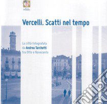 Vercelli. Scatti nel tempo. La città fotografata da Andrea Tarchetti tra Otto e Novecento libro di Lacchia C. (cur.); Pozzato R. (cur.)