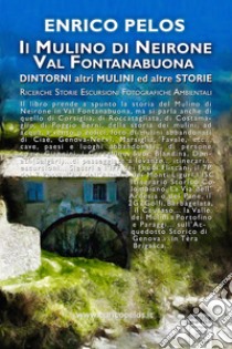 Il mulino di Neirone Val Fontanabuona. Dintorni, altri mulini ed altre storie. Ediz. illustrata libro di Pelos Enrico