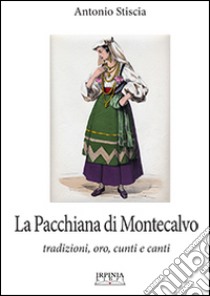 La pacchiana di Montecalvo Irpino. Tradizioni, oro, cunti e canti libro di Stiscia Antonio; De Cristofaro A. (cur.)