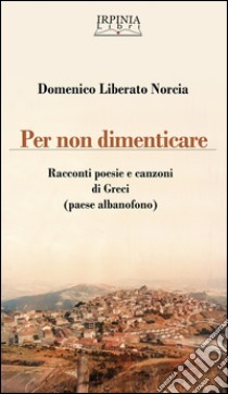 Per non dimenticare. Racconti poesie e canzoni di Greci (AV). Ediz. multilingue libro di Norcia Domenico Liberato; De Cristofaro A. (cur.)