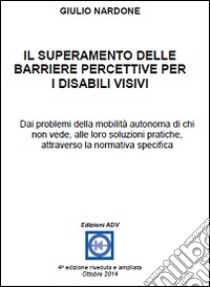 Il superamento delle barriere percettive per i disabili visivi. Dai problemi della mobilità autonoma di chi non vede, alle loro soluzioni pratiche, attraverso la normativa specifica libro di Nardone Giulio