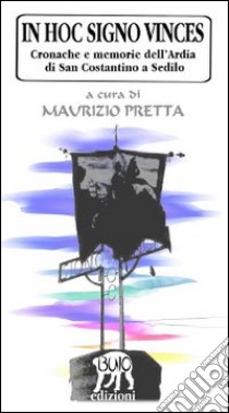 In hoc signo vinces. Cronache e memorie dell'Ardia di San Costantino a Sedilo libro di Pretta Maurizio