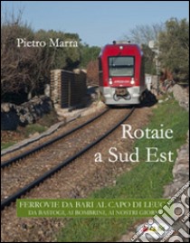 Rotaie a sud est. Ferrovie da Bari al capo di Leuca libro di Marra Pietro