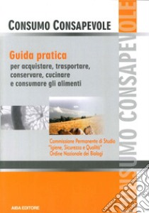 Consumo consapevole. Guida pratica per acquistare, trasportare, conservare, cucinare e consumare gli alimenti libro