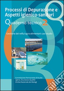 Processi di depurazione e aspetti igienico-sanitari. Quaderno tecnico. Gestione dei reflui agro-alimentari. Casi di studio. Vol. 2 libro