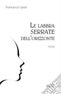Le labbra serrate dell'orizzonte libro di Lipari Francesco