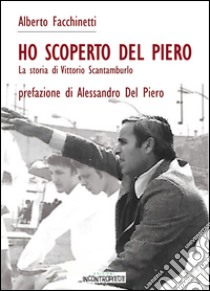 Ho scoperto Del Piero. La storia di Vittorio Scantamburlo libro di Facchinetti Alberto