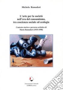 L'arte per la società nell'era del consumismo, tra coscienza sociale ed ecologia. Contesto storico e percorso artistico di Mario Ramadori (1935-1998) libro di Ramadori Michela